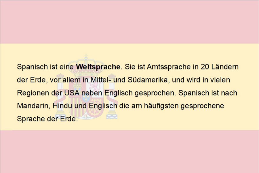 Spanisch ist eine Weltsprache. Sie ist Amtssprache in 20 Ländern der Erde, vor allem in Mittel- und Südamerika, und wird in vielen Regionen der USA neben Englisch gesprochen. Spanisch ist nach Mandarin, Hindu und Englisch die am häufigsten gesprochene Sprache der Erde.